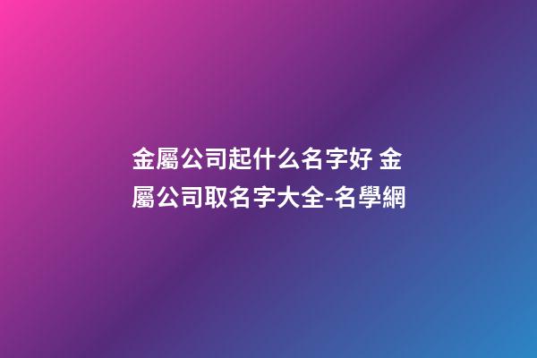 金屬公司起什么名字好 金屬公司取名字大全-名學網-第1張-公司起名-玄機派